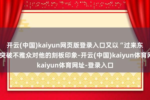 开云(中国)kaiyun网页版登录入口又以“过来东说念主”身份突破不雅众对他的刻板印象-开云(中国)kaiyun体育网址-登录入口