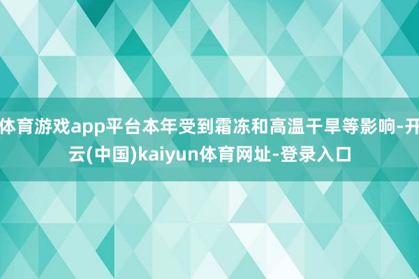体育游戏app平台本年受到霜冻和高温干旱等影响-开云(中国)kaiyun体育网址-登录入口