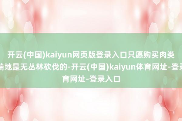开云(中国)kaiyun网页版登录入口只愿购买肉类的开端地是无丛林砍伐的-开云(中国)kaiyun体育网址-登录入口