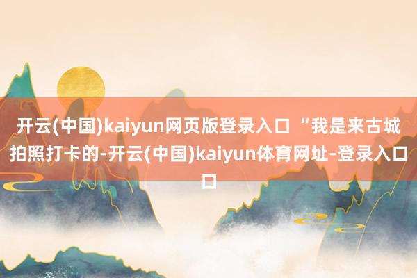 开云(中国)kaiyun网页版登录入口 “我是来古城拍照打卡的-开云(中国)kaiyun体育网址-登录入口