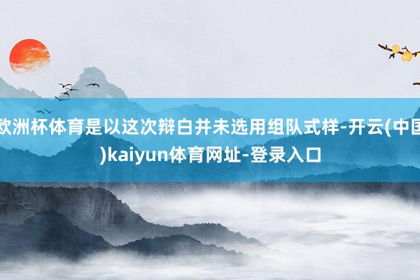 欧洲杯体育是以这次辩白并未选用组队式样-开云(中国)kaiyun体育网址-登录入口