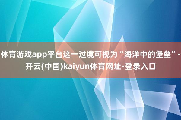 体育游戏app平台这一过境可视为“海洋中的堡垒”-开云(中国)kaiyun体育网址-登录入口