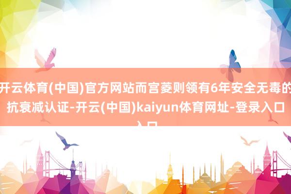 开云体育(中国)官方网站而宫菱则领有6年安全无毒的抗衰减认证-开云(中国)kaiyun体育网址-登录入口