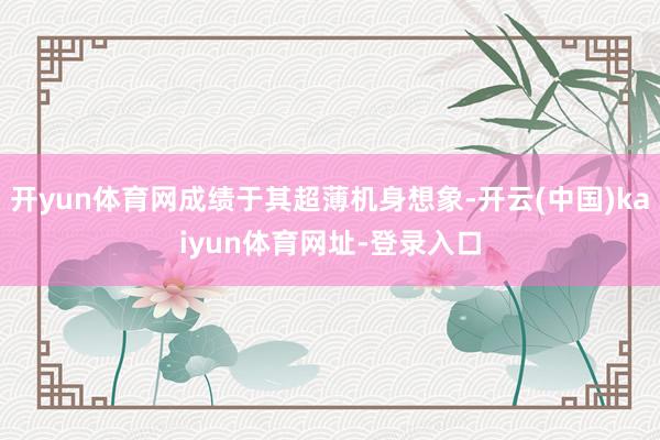 开yun体育网成绩于其超薄机身想象-开云(中国)kaiyun体育网址-登录入口