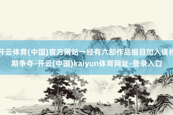 开云体育(中国)官方网站一经有六部作品细目加入该档期争夺-开云(中国)kaiyun体育网址-登录入口