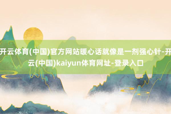 开云体育(中国)官方网站暖心话就像是一剂强心针-开云(中国)kaiyun体育网址-登录入口