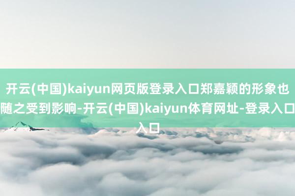开云(中国)kaiyun网页版登录入口郑嘉颖的形象也随之受到影响-开云(中国)kaiyun体育网址-登录入口