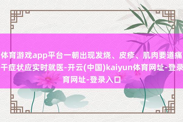 体育游戏app平台一朝出现发烧、皮疹、肌肉要道痛等相干症状应实时就医-开云(中国)kaiyun体育网址-登录入口
