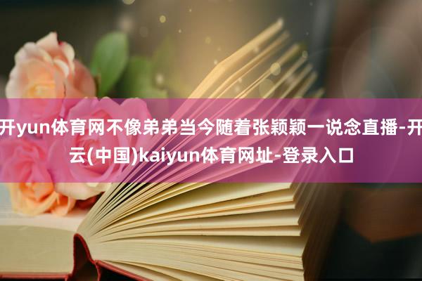 开yun体育网不像弟弟当今随着张颖颖一说念直播-开云(中国)kaiyun体育网址-登录入口