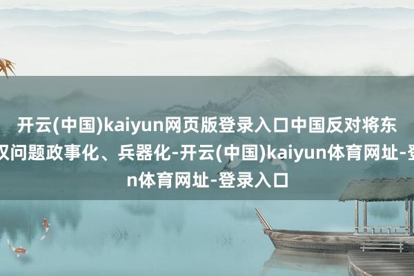 开云(中国)kaiyun网页版登录入口中国反对将东说念主权问题政事化、兵器化-开云(中国)kaiyun体育网址-登录入口