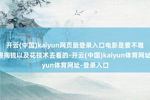 开云(中国)kaiyun网页版登录入口电影是要不雅众真金白银掏钱以及花技术去看的-开云(中国)kaiyun体育网址-登录入口