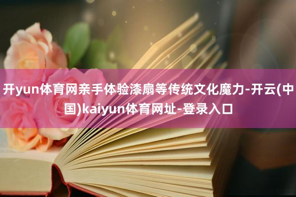 开yun体育网亲手体验漆扇等传统文化魔力-开云(中国)kaiyun体育网址-登录入口