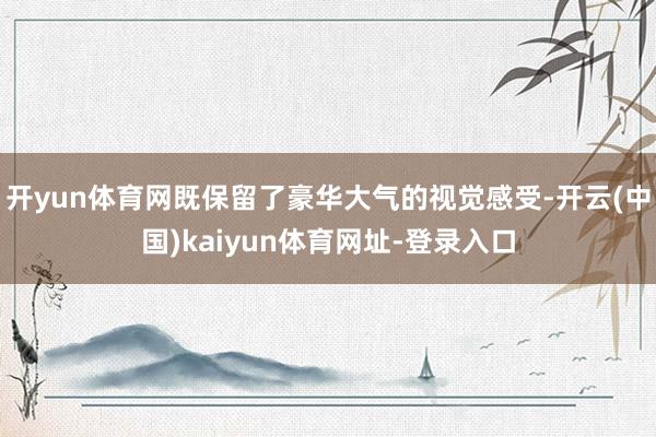 开yun体育网既保留了豪华大气的视觉感受-开云(中国)kaiyun体育网址-登录入口