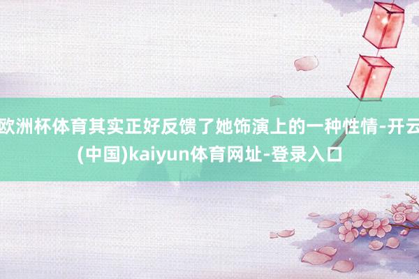 欧洲杯体育其实正好反馈了她饰演上的一种性情-开云(中国)kaiyun体育网址-登录入口