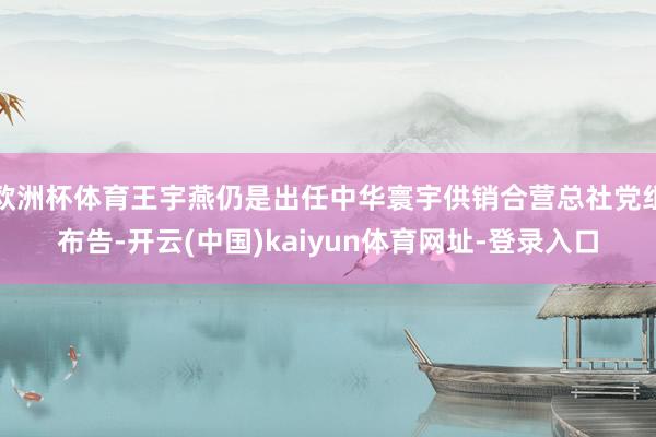 欧洲杯体育王宇燕仍是出任中华寰宇供销合营总社党组布告-开云(中国)kaiyun体育网址-登录入口