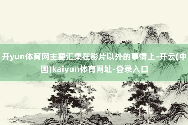 开yun体育网主要汇集在影片以外的事情上-开云(中国)kaiyun体育网址-登录入口