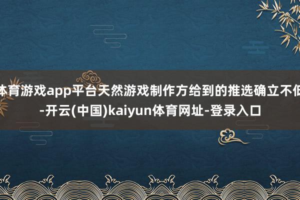 体育游戏app平台天然游戏制作方给到的推选确立不低-开云(中国)kaiyun体育网址-登录入口