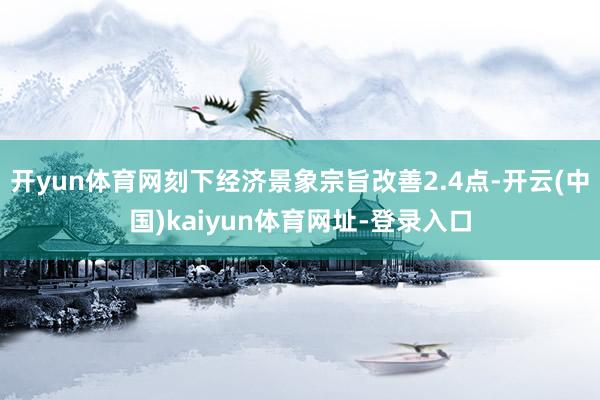 开yun体育网刻下经济景象宗旨改善2.4点-开云(中国)kaiyun体育网址-登录入口