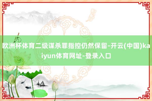 欧洲杯体育二级谋杀罪指控仍然保留-开云(中国)kaiyun体育网址-登录入口
