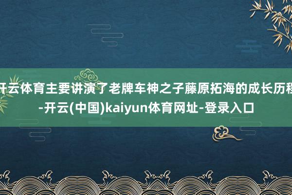 开云体育主要讲演了老牌车神之子藤原拓海的成长历程-开云(中国)kaiyun体育网址-登录入口