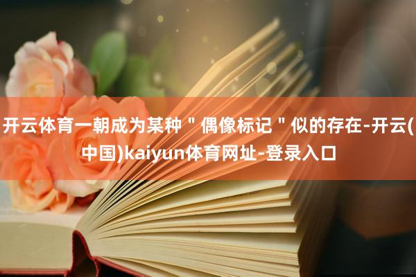 开云体育一朝成为某种"偶像标记"似的存在-开云(中国)kaiyun体育网址-登录入口