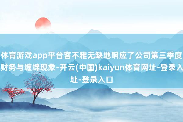 体育游戏app平台客不雅无缺地响应了公司第三季度的财务与缠绵现象-开云(中国)kaiyun体育网址-登录入口