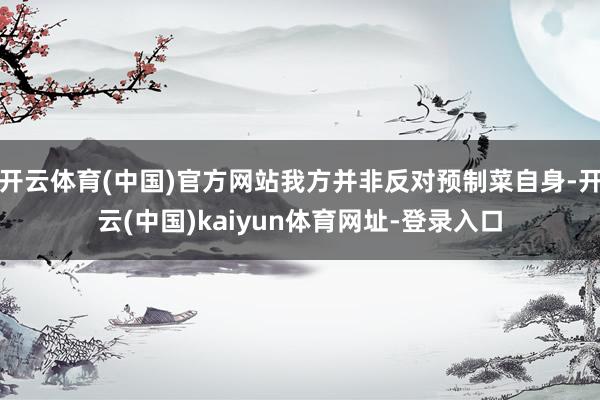 开云体育(中国)官方网站我方并非反对预制菜自身-开云(中国)kaiyun体育网址-登录入口