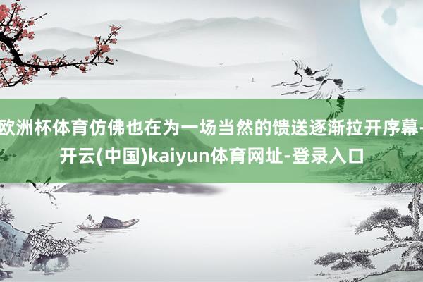 欧洲杯体育仿佛也在为一场当然的馈送逐渐拉开序幕-开云(中国)kaiyun体育网址-登录入口