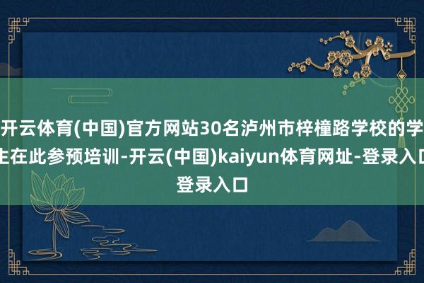 开云体育(中国)官方网站30名泸州市梓橦路学校的学生在此参预培训-开云(中国)kaiyun体育网址-登录入口