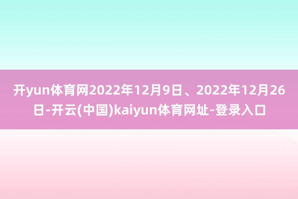 开yun体育网2022年12月9日、2022年12月26日-开云(中国)kaiyun体育网址-登录入口