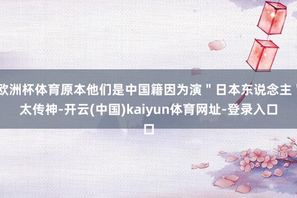 欧洲杯体育原本他们是中国籍因为演"日本东说念主"太传神-开云(中国)kaiyun体育网址-登录入口