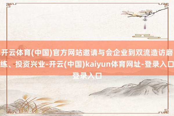 开云体育(中国)官方网站邀请与会企业到双流造访磨练、投资兴业-开云(中国)kaiyun体育网址-登录入口