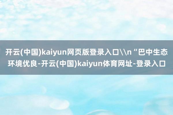 开云(中国)kaiyun网页版登录入口\n“巴中生态环境优良-开云(中国)kaiyun体育网址-登录入口