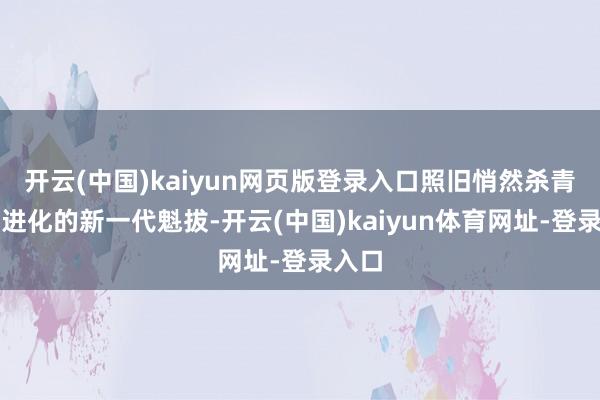 开云(中国)kaiyun网页版登录入口照旧悄然杀青自己进化的新一代魁拔-开云(中国)kaiyun体育网址-登录入口
