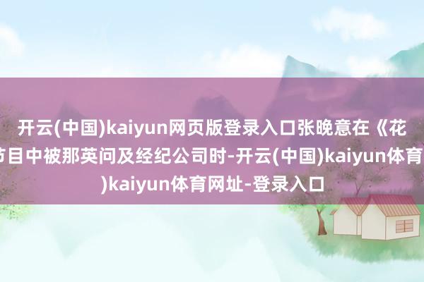 开云(中国)kaiyun网页版登录入口张晚意在《花儿与少年7》节目中被那英问及经纪公司时-开云(中国)kaiyun体育网址-登录入口