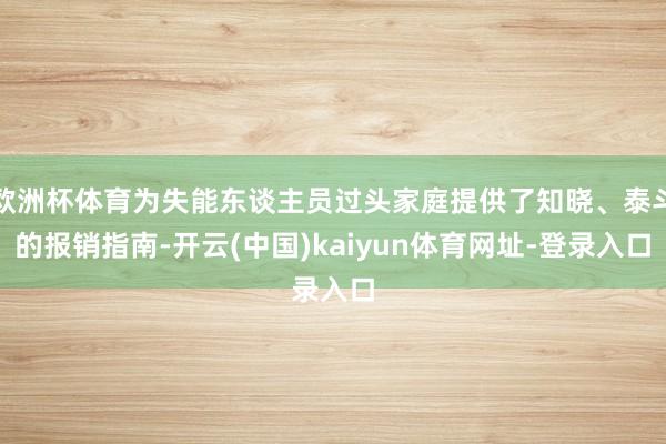 欧洲杯体育为失能东谈主员过头家庭提供了知晓、泰斗的报销指南-开云(中国)kaiyun体育网址-登录入口