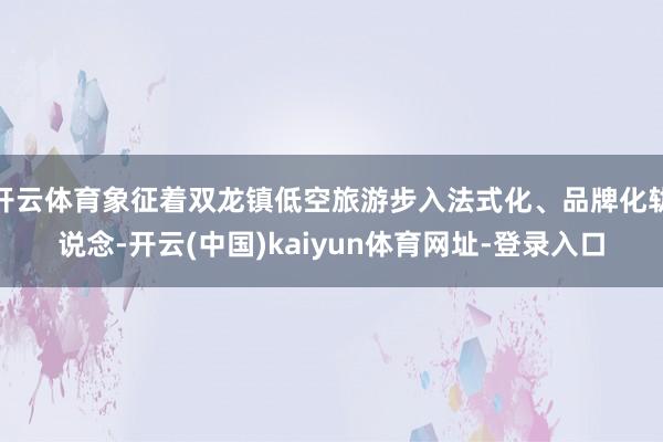 开云体育象征着双龙镇低空旅游步入法式化、品牌化轨说念-开云(中国)kaiyun体育网址-登录入口
