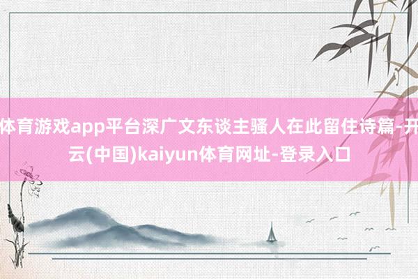 体育游戏app平台深广文东谈主骚人在此留住诗篇-开云(中国)kaiyun体育网址-登录入口