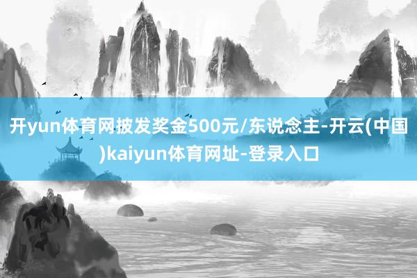 开yun体育网披发奖金500元/东说念主-开云(中国)kaiyun体育网址-登录入口