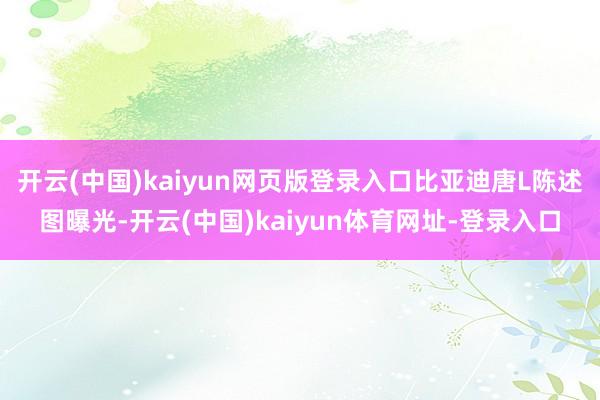 开云(中国)kaiyun网页版登录入口比亚迪唐L陈述图曝光-开云(中国)kaiyun体育网址-登录入口