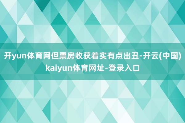 开yun体育网但票房收获着实有点出丑-开云(中国)kaiyun体育网址-登录入口