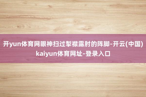 开yun体育网眼神扫过掣襟露肘的阵脚-开云(中国)kaiyun体育网址-登录入口