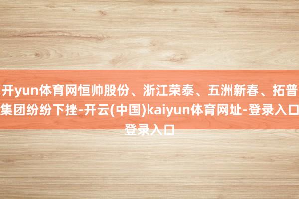 开yun体育网恒帅股份、浙江荣泰、五洲新春、拓普集团纷纷下挫-开云(中国)kaiyun体育网址-登录入口