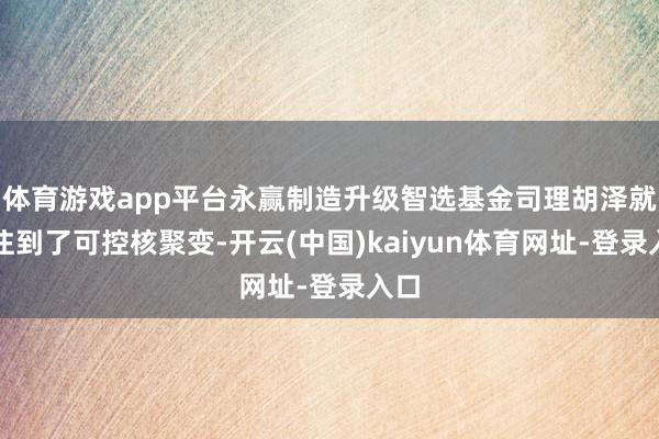 体育游戏app平台永赢制造升级智选基金司理胡泽就关注到了可控核聚变-开云(中国)kaiyun体育网址-登录入口