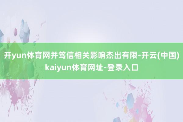 开yun体育网并笃信相关影响杰出有限-开云(中国)kaiyun体育网址-登录入口