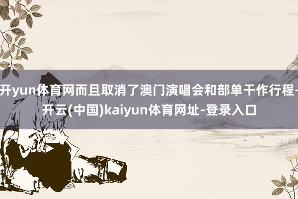 开yun体育网而且取消了澳门演唱会和部单干作行程-开云(中国)kaiyun体育网址-登录入口