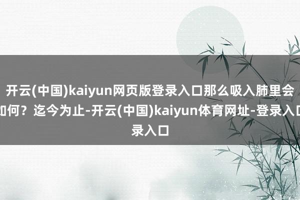 开云(中国)kaiyun网页版登录入口那么吸入肺里会如何？迄今为止-开云(中国)kaiyun体育网址-登录入口