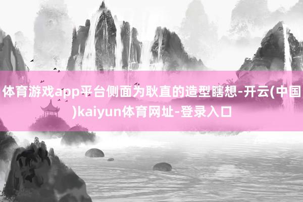 体育游戏app平台侧面为耿直的造型瞎想-开云(中国)kaiyun体育网址-登录入口