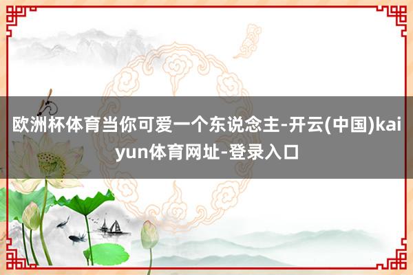 欧洲杯体育当你可爱一个东说念主-开云(中国)kaiyun体育网址-登录入口