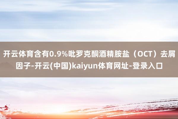 开云体育含有0.9%吡罗克酮酒精胺盐(OCT)去屑因子-开云(中国)kaiyun体育网址-登录入口